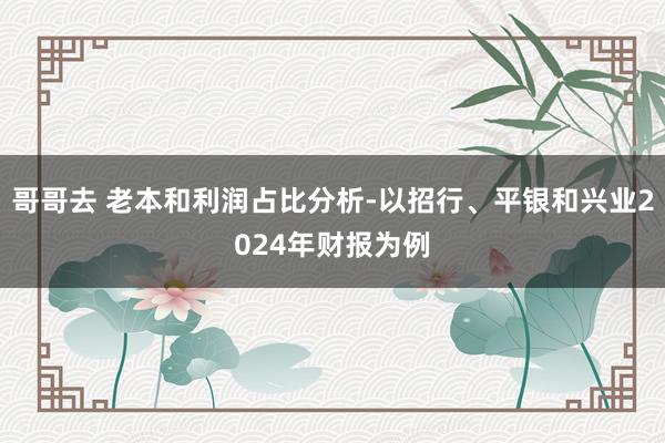 哥哥去 老本和利润占比分析-以招行、平银和兴业2024年财报为例