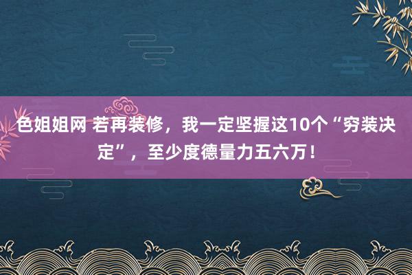 色姐姐网 若再装修，我一定坚握这10个“穷装决定”，至少度德量力五六万！