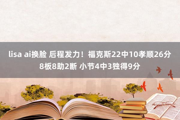 lisa ai换脸 后程发力！福克斯22中10孝顺26分8板8助2断 小节4中3独得9分