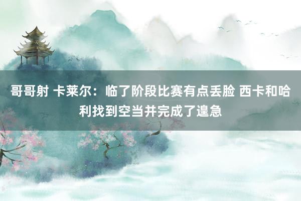 哥哥射 卡莱尔：临了阶段比赛有点丢脸 西卡和哈利找到空当并完成了遑急