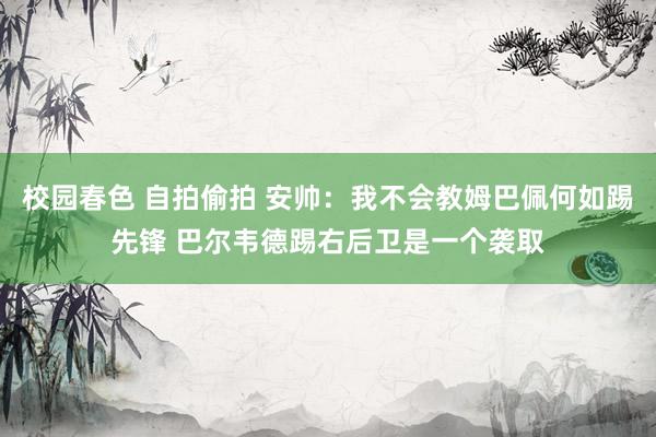 校园春色 自拍偷拍 安帅：我不会教姆巴佩何如踢先锋 巴尔韦德踢右后卫是一个袭取