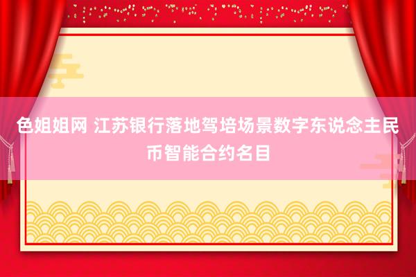 色姐姐网 江苏银行落地驾培场景数字东说念主民币智能合约名目