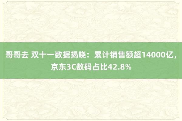 哥哥去 双十一数据揭晓：累计销售额超14000亿，京东3C数码占比42.8%