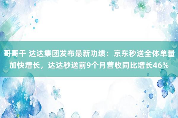 哥哥干 达达集团发布最新功绩：京东秒送全体单量加快增长，达达秒送前9个月营收同比增长46%