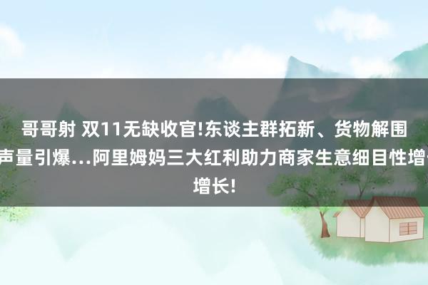 哥哥射 双11无缺收官!东谈主群拓新、货物解围、声量引爆…阿里姆妈三大红利助力商家生意细目性增长!