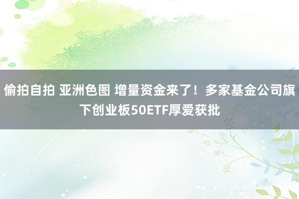 偷拍自拍 亚洲色图 增量资金来了！多家基金公司旗下创业板50ETF厚爱获批