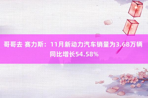 哥哥去 赛力斯：11月新动力汽车销量为3.68万辆 同比增长54.58%