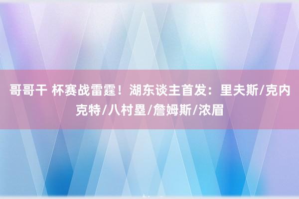 哥哥干 杯赛战雷霆！湖东谈主首发：里夫斯/克内克特/八村塁/詹姆斯/浓眉