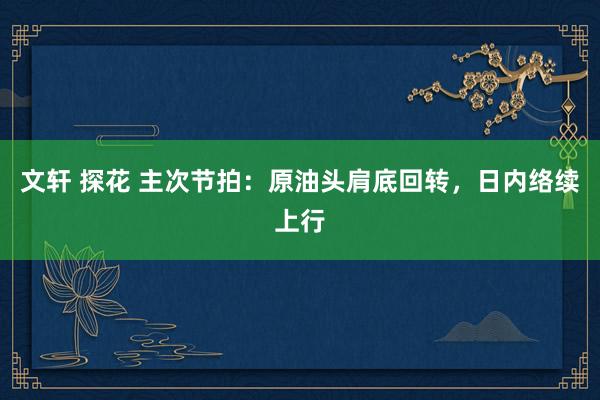 文轩 探花 主次节拍：原油头肩底回转，日内络续上行