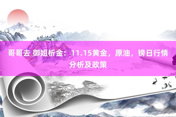 哥哥去 御姐析金：11.15黄金，原油，镑日行情分析及政策