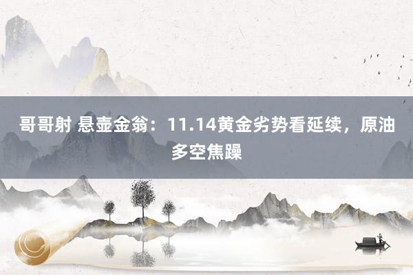 哥哥射 悬壶金翁：11.14黄金劣势看延续，原油多空焦躁