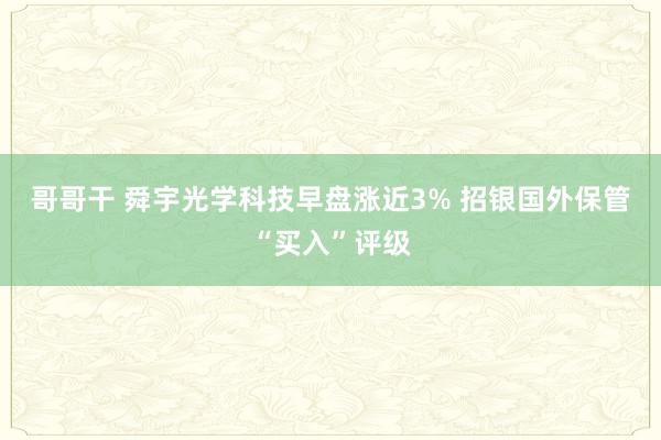 哥哥干 舜宇光学科技早盘涨近3% 招银国外保管“买入”评级