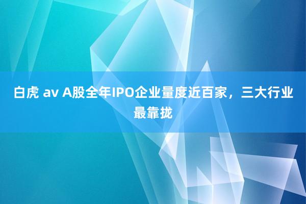 白虎 av A股全年IPO企业量度近百家，三大行业最靠拢