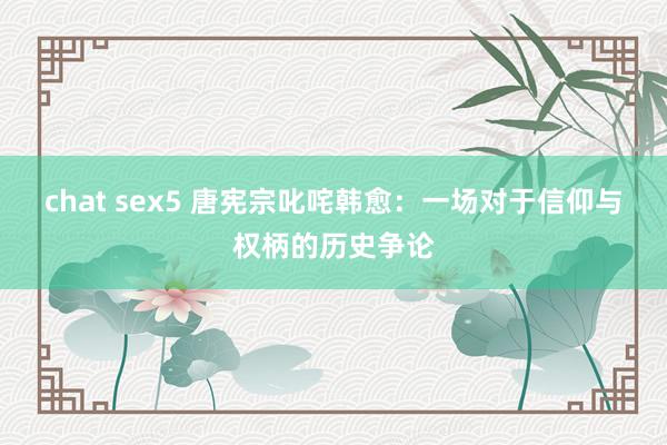 chat sex5 唐宪宗叱咤韩愈：一场对于信仰与权柄的历史争论