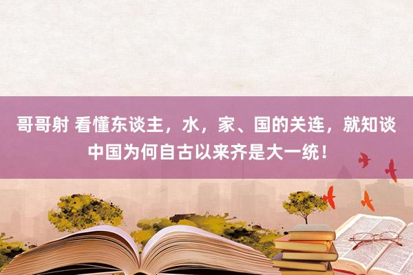 哥哥射 看懂东谈主，水，家、国的关连，就知谈中国为何自古以来齐是大一统！