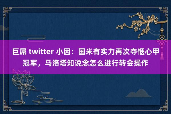 巨屌 twitter 小因：国米有实力再次夺惬心甲冠军，马洛塔知说念怎么进行转会操作