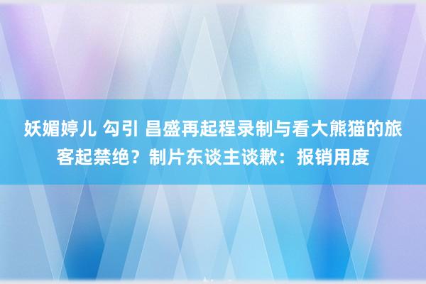 妖媚婷儿 勾引 昌盛再起程录制与看大熊猫的旅客起禁绝？制片东谈主谈歉：报销用度