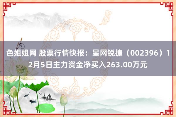 色姐姐网 股票行情快报：星网锐捷（002396）12月5日主力资金净买入263.00万元