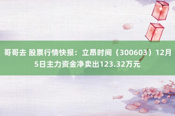 哥哥去 股票行情快报：立昂时间（300603）12月5日主力资金净卖出123.32万元