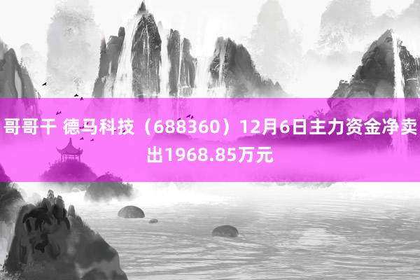 哥哥干 德马科技（688360）12月6日主力资金净卖出1968.85万元