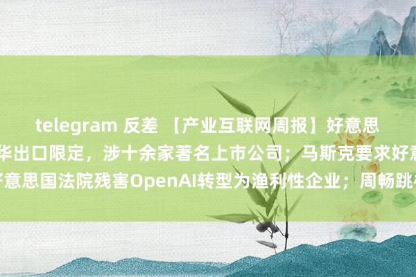 telegram 反差 【产业互联网周报】好意思国政府公布最新半导体对华出口限定，涉十余家著名上市公司；马斯克要求好意思国法院残害OpenAI转型为渔利性企业；周畅跳槽字节违犯竞业条约...