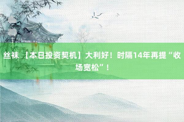 丝袜 【本日投资契机】大利好！时隔14年再提“收场宽松”！