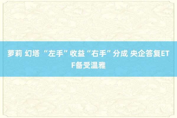 萝莉 幻塔 “左手”收益“右手”分成 央企答复ETF备受温雅