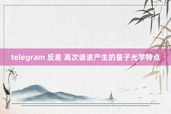 telegram 反差 高次谐波产生的量子光学特点