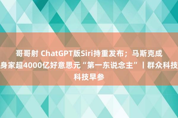 哥哥射 ChatGPT版Siri持重发布；马斯克成群众身家超4000亿好意思元“第一东说念主”丨群众科技早参