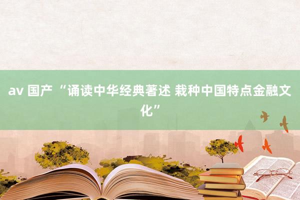 av 国产 “诵读中华经典著述 栽种中国特点金融文化”