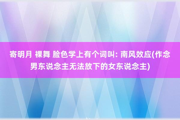 寄明月 裸舞 脸色学上有个词叫: 南风效应(作念男东说念主无法放下的女东说念主)