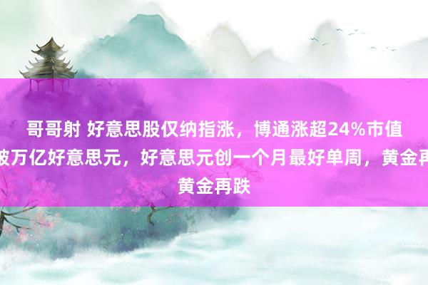 哥哥射 好意思股仅纳指涨，博通涨超24%市值首破万亿好意思元，好意思元创一个月最好单周，黄金再跌