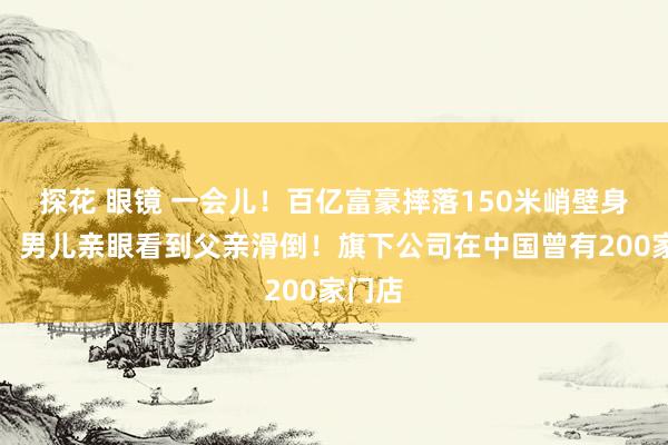 探花 眼镜 一会儿！百亿富豪摔落150米峭壁身一火，男儿亲眼看到父亲滑倒！旗下公司在中国曾有200家门店