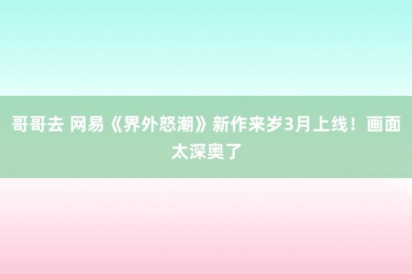 哥哥去 网易《界外怒潮》新作来岁3月上线！画面太深奥了