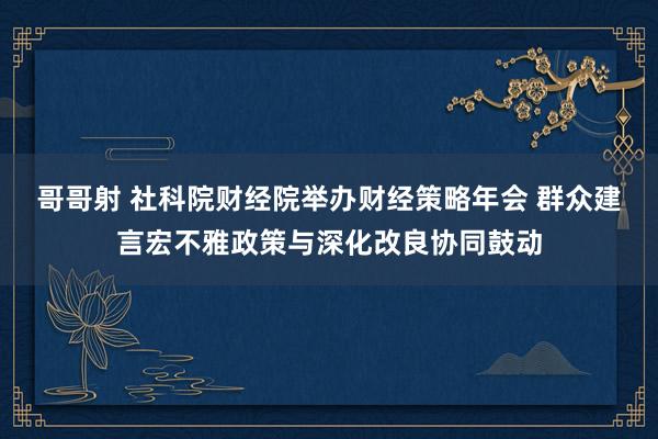 哥哥射 社科院财经院举办财经策略年会 群众建言宏不雅政策与深化改良协同鼓动