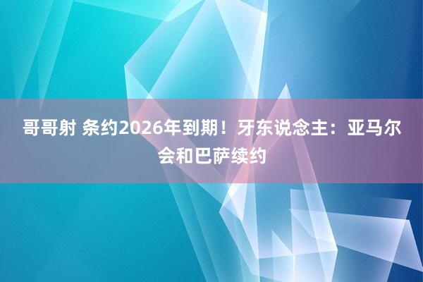 哥哥射 条约2026年到期！牙东说念主：亚马尔会和巴萨续约