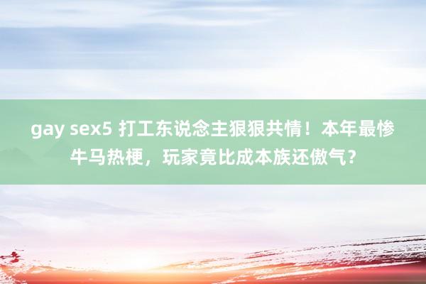 gay sex5 打工东说念主狠狠共情！本年最惨牛马热梗，玩家竟比成本族还傲气？