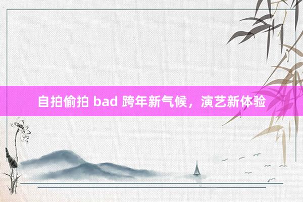 自拍偷拍 bad 跨年新气候，演艺新体验