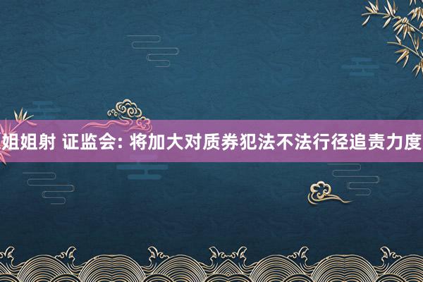 姐姐射 证监会: 将加大对质券犯法不法行径追责力度