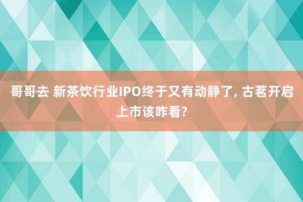 哥哥去 新茶饮行业IPO终于又有动静了， 古茗开启上市该咋看?