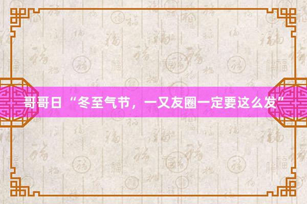 哥哥日 “冬至气节，一又友圈一定要这么发”