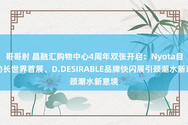 哥哥射 晶融汇购物中心4周年双张开启：Nyota自由助长世界首展、D.DESIRABLE品牌快闪展引颈潮水新意境