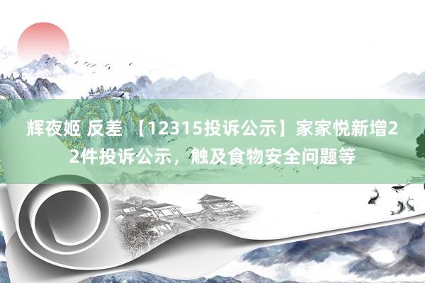 辉夜姬 反差 【12315投诉公示】家家悦新增22件投诉公示，触及食物安全问题等