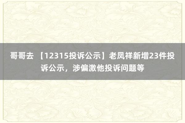 哥哥去 【12315投诉公示】老凤祥新增23件投诉公示，涉偏激他投诉问题等