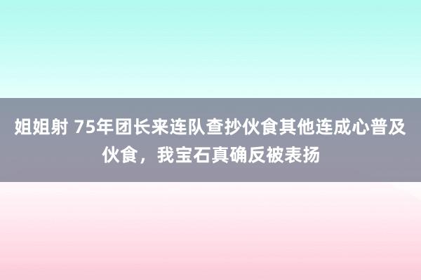 姐姐射 75年团长来连队查抄伙食其他连成心普及伙食，我宝石真确反被表扬