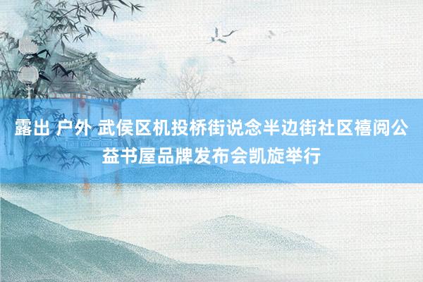 露出 户外 武侯区机投桥街说念半边街社区禧阅公益书屋品牌发布会凯旋举行