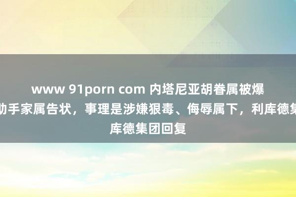 www 91porn com 内塔尼亚胡眷属被爆遭已故助手家属告状，事理是涉嫌狠毒、侮辱属下，利库德集团回复