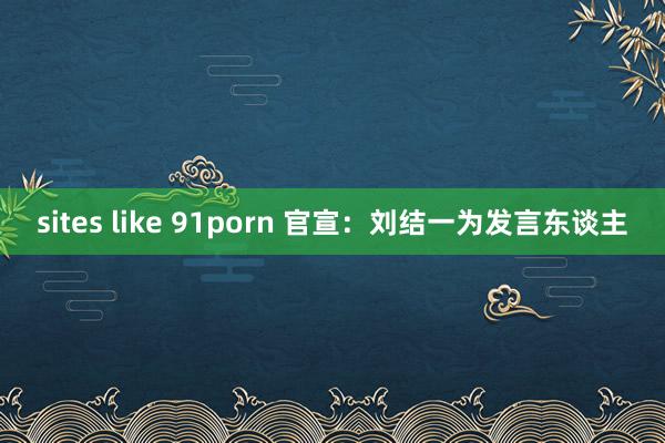 sites like 91porn 官宣：刘结一为发言东谈主