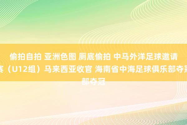 偷拍自拍 亚洲色图 厕底偷拍 中马外洋足球邀请赛（U12组）马来西亚收官 海南省中海足球俱乐部夺冠