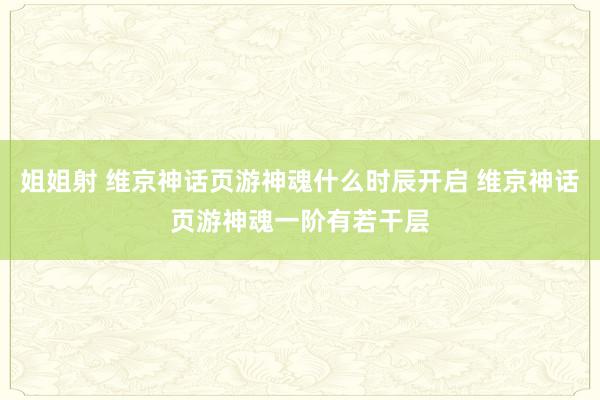 姐姐射 维京神话页游神魂什么时辰开启 维京神话页游神魂一阶有若干层